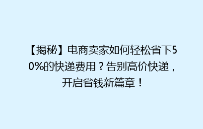 【揭秘】电商卖家如何轻松省下50%的快递费用?告别高价快递,开启省钱新篇章!