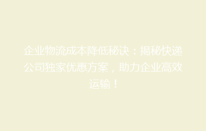 企业物流成本降低秘诀:揭秘快递公司独家优惠方案,助力企业高效运输!