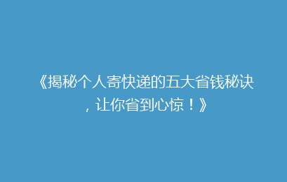 《揭秘个人寄快递的五大省钱秘诀，让你省到心惊！》