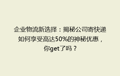 企业物流新选择：揭秘公司寄快递如何享受高达50%的神秘优惠，你get了吗？