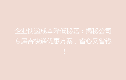 企业快递成本降低秘籍:揭秘公司专属寄快递优惠方案,省心又省钱!