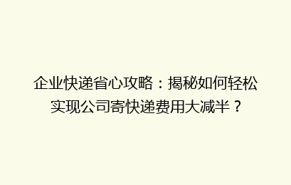企业快递省心攻略：揭秘如何轻松实现公司寄快递费用大减半？