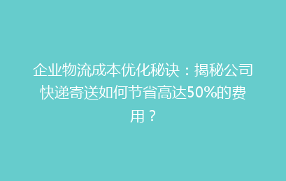 企业物流成本优化秘诀：揭秘公司快递寄送如何节省高达50%的费用？
