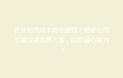 企业物流成本降低秘籍：揭秘公司专属快递优惠方案，助您省心省力！