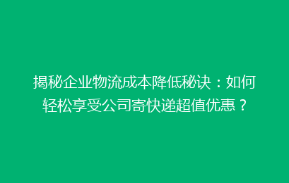 揭秘企业物流成本降低秘诀：如何轻松享受公司寄快递超值优惠？