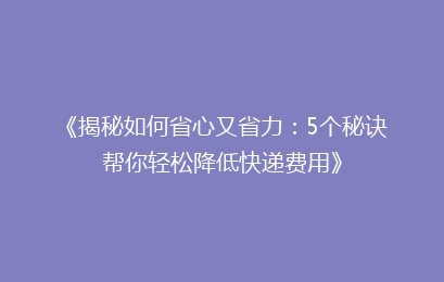 《揭秘如何省心又省力：5个秘诀帮你轻松降低快递费用》