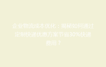 企业物流成本优化:揭秘如何通过定制快递优惠方案节省30%快递费用?