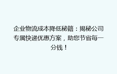 企业物流成本降低秘籍：揭秘公司专属快递优惠方案，助您节省每一分钱！