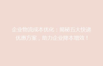 企业物流成本优化：揭秘五大快递优惠方案，助力企业降本增效！