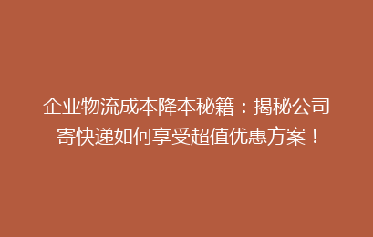 企业物流成本降本秘籍：揭秘公司寄快递如何享受超值优惠方案！
