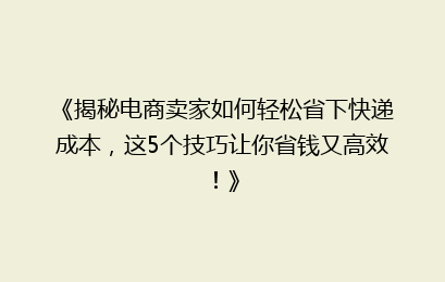 《揭秘电商卖家如何轻松省下快递成本,这5个技巧让你省钱又高效!》