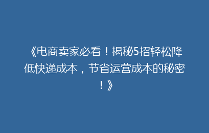 《电商卖家必看！揭秘5招轻松降低快递成本，节省运营成本的秘密！》