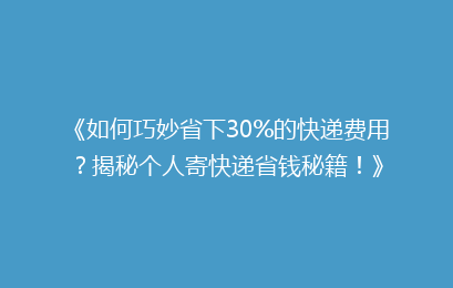 《如何巧妙省下30%的快递费用？揭秘个人寄快递省钱秘籍！》