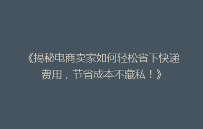 《揭秘电商卖家如何轻松省下快递费用,节省成本不藏私!》
