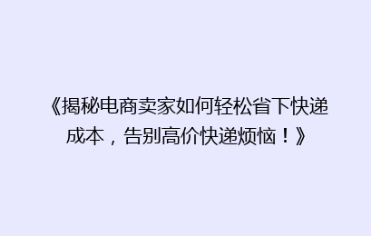 《揭秘电商卖家如何轻松省下快递成本，告别高价快递烦恼！》