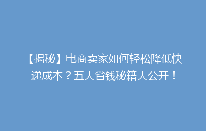 【揭秘】电商卖家如何轻松降低快递成本?五大省钱秘籍大公开!