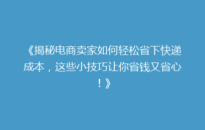 《揭秘电商卖家如何轻松省下快递成本，这些小技巧让你省钱又省心！》