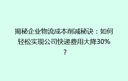 揭秘企业物流成本削减秘诀：如何轻松实现公司快递费用大降30%？