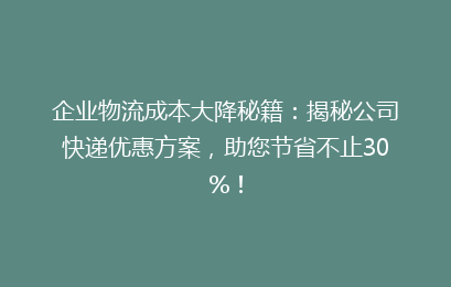 企业物流成本大降秘籍：揭秘公司快递优惠方案，助您节省不止30%！