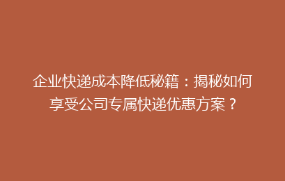 企业快递成本降低秘籍：揭秘如何享受公司专属快递优惠方案？