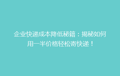 企业快递成本降低秘籍：揭秘如何用一半价格轻松寄快递！