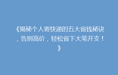 《揭秘个人寄快递的五大省钱秘诀，告别高价，轻松省下大笔开支！》