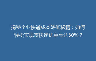 揭秘企业快递成本降低秘籍:如何轻松实现寄快递优惠高达50%?