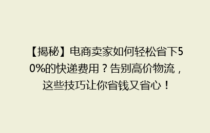 【揭秘】电商卖家如何轻松省下50%的快递费用？告别高价物流，这些技巧让你省钱又省心！