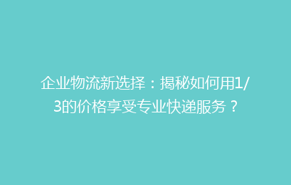 企业物流新选择:揭秘如何用1/3的价格享受专业快递服务?