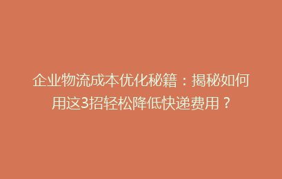企业物流成本优化秘籍：揭秘如何用这3招轻松降低快递费用？