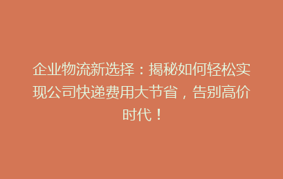 企业物流新选择：揭秘如何轻松实现公司快递费用大节省，告别高价时代！
