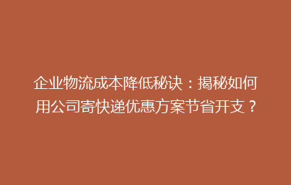 企业物流成本降低秘诀：揭秘如何用公司寄快递优惠方案节省开支？
