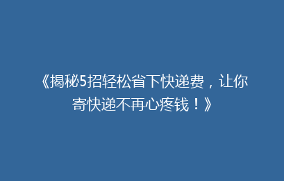 《揭秘5招轻松省下快递费，让你寄快递不再心疼钱！》