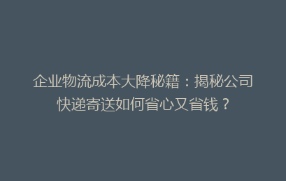 企业物流成本大降秘籍:揭秘公司快递寄送如何省心又省钱?
