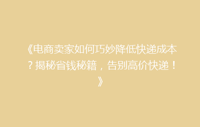 《电商卖家如何巧妙降低快递成本？揭秘省钱秘籍，告别高价快递！》