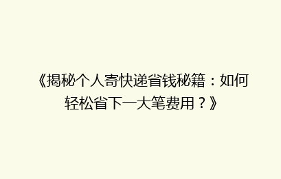 《揭秘个人寄快递省钱秘籍：如何轻松省下一大笔费用？》