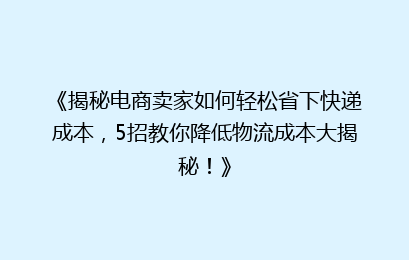 《揭秘电商卖家如何轻松省下快递成本，5招教你降低物流成本大揭秘！》