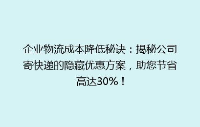 企业物流成本降低秘诀：揭秘公司寄快递的隐藏优惠方案，助您节省高达30%！
