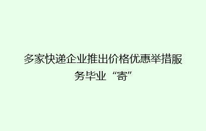 多家快递企业推出价格优惠举措服务毕业“寄”