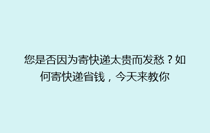 您是否因为寄快递太贵而发愁？如何寄快递省钱，今天来教你