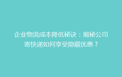 企业物流成本降低秘诀：揭秘公司寄快递如何享受隐藏优惠？