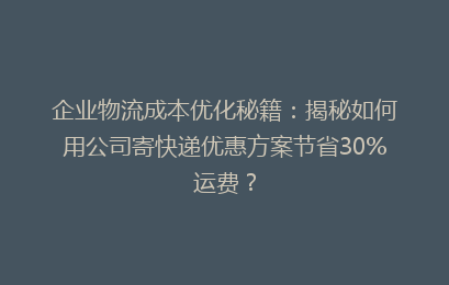 企业物流成本优化秘籍：揭秘如何用公司寄快递优惠方案节省30%运费？