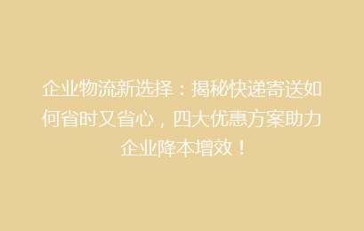 企业物流新选择：揭秘快递寄送如何省时又省心，四大优惠方案助力企业降本增效！