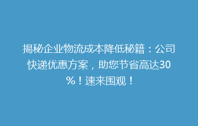 揭秘企业物流成本降低秘籍:公司快递优惠方案,助您节省高达30%!速来围观!