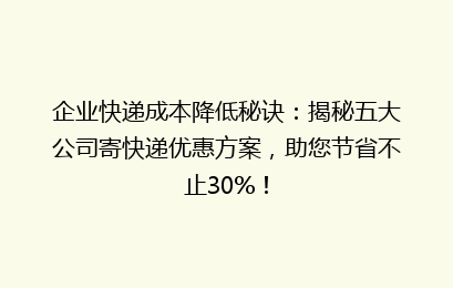 企业快递成本降低秘诀:揭秘五大公司寄快递优惠方案,助您节省不止30%!
