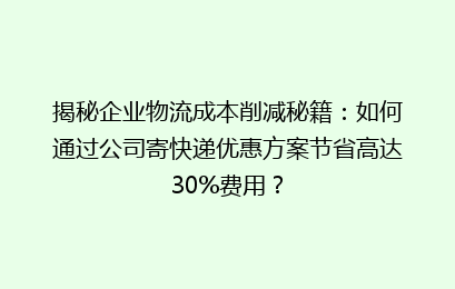 揭秘企业物流成本削减秘籍：如何通过公司寄快递优惠方案节省高达30%费用？