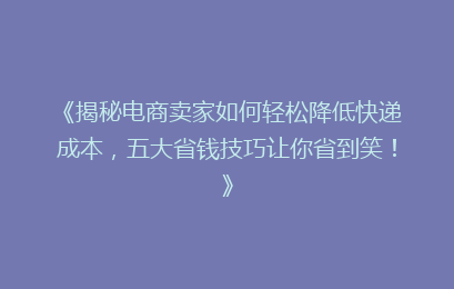 《揭秘电商卖家如何轻松降低快递成本，五大省钱技巧让你省到笑！》