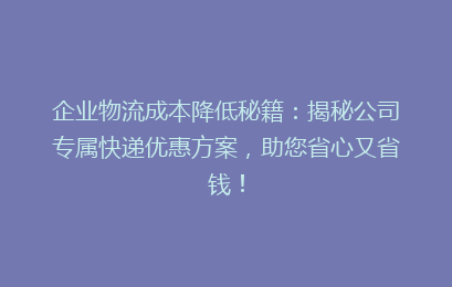 企业物流成本降低秘籍：揭秘公司专属快递优惠方案，助您省心又省钱！