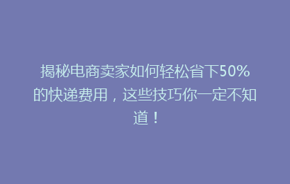 揭秘电商卖家如何轻松省下50%的快递费用,这些技巧你一定不知道!