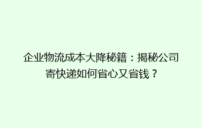 企业物流成本大降秘籍：揭秘公司寄快递如何省心又省钱？